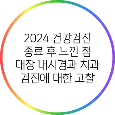 2024 건강검진 종료 후 느낀 점: 대장 내시경과 치과 검진에 대한 고찰