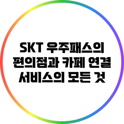 SKT 우주패스의 편의점과 카페 연결 서비스의 모든 것