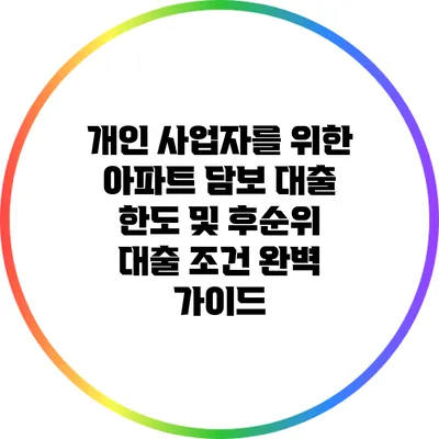 개인 사업자를 위한 아파트 담보 대출: 한도 및 후순위 대출 조건 완벽 가이드