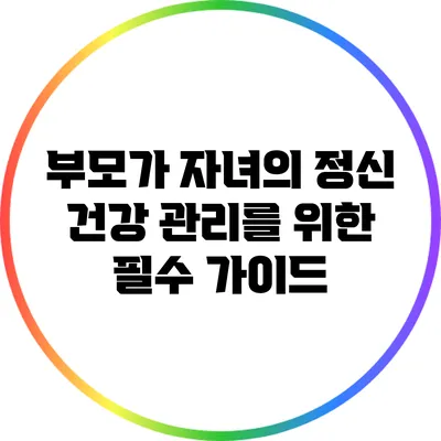 부모가 자녀의 정신 건강 관리를 위한 필수 가이드
