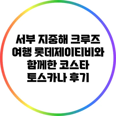 서부 지중해 크루즈 여행: 롯데제이티비와 함께한 코스타 토스카나 후기