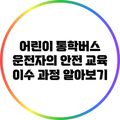 어린이 통학버스 운전자의 안전 교육 이수 과정 알아보기