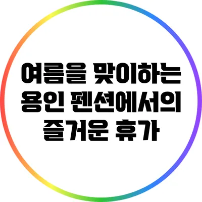 여름을 맞이하는 용인 펜션에서의 즐거운 휴가