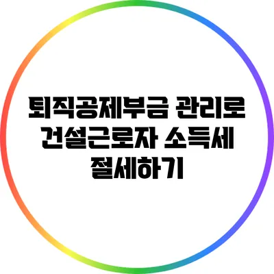 퇴직공제부금 관리로 건설근로자 소득세 절세하기