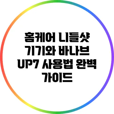 홈케어 니들샷 기기와 바나브 UP7 사용법 완벽 가이드