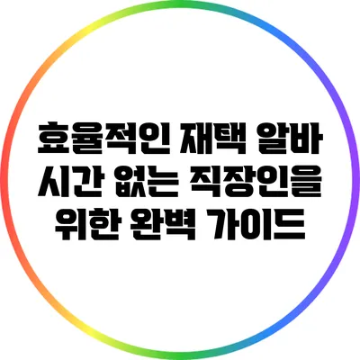 효율적인 재택 알바: 시간 없는 직장인을 위한 완벽 가이드