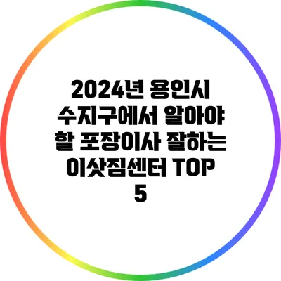 2024년 용인시 수지구에서 알아야 할 포장이사 잘하는 이삿짐센터 TOP 5