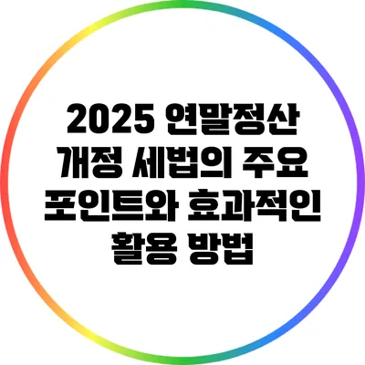 2025 연말정산 개정 세법의 주요 포인트와 효과적인 활용 방법