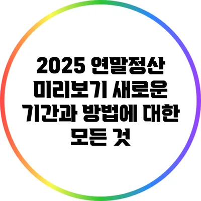 2025 연말정산 미리보기: 새로운 기간과 방법에 대한 모든 것