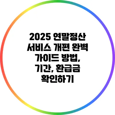 2025 연말정산 서비스 개편 완벽 가이드: 방법, 기간, 환급금 확인하기