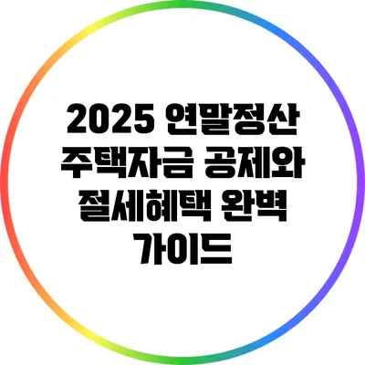 2025 연말정산 주택자금 공제와 절세혜택 완벽 가이드
