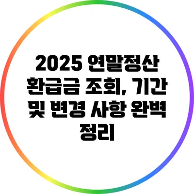 2025 연말정산 환급금 조회, 기간 및 변경 사항 완벽 정리