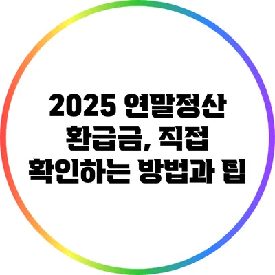 2025 연말정산 환급금, 직접 확인하는 방법과 팁