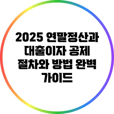 2025 연말정산과 대출이자 공제: 절차와 방법 완벽 가이드