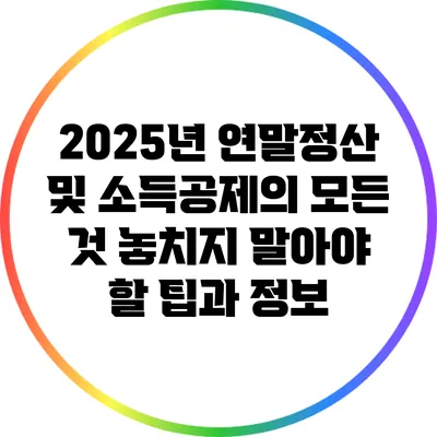 2025년 연말정산 및 소득공제의 모든 것: 놓치지 말아야 할 팁과 정보