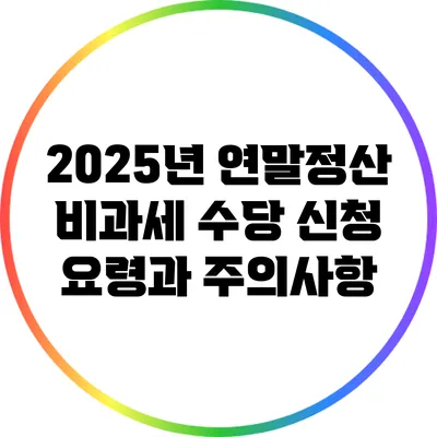 2025년 연말정산 비과세 수당: 신청 요령과 주의사항