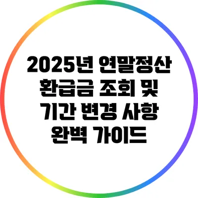 2025년 연말정산 환급금 조회 및 기간 변경 사항 완벽 가이드