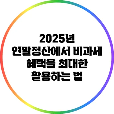 2025년 연말정산에서 비과세 혜택을 최대한 활용하는 법