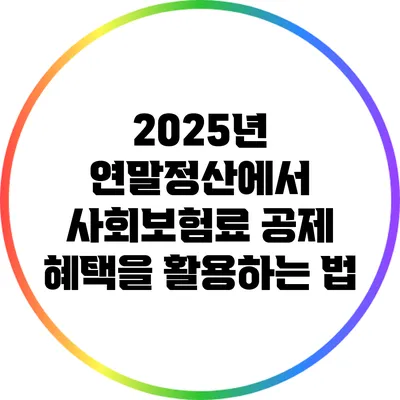 2025년 연말정산에서 사회보험료 공제 혜택을 활용하는 법