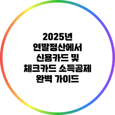 2025년 연말정산에서 신용카드 및 체크카드 소득공제 완벽 가이드