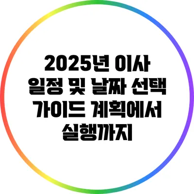 2025년 이사 일정 및 날짜 선택 가이드: 계획에서 실행까지