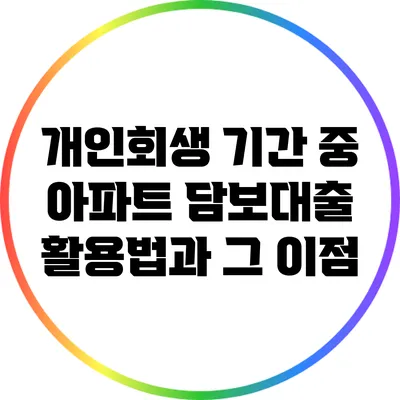 개인회생 기간 중 아파트 담보대출 활용법과 그 이점