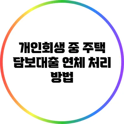 개인회생 중 주택 담보대출 연체 처리 방법