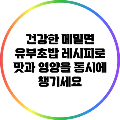 건강한 메밀면 유부초밥 레시피로 맛과 영양을 동시에 챙기세요