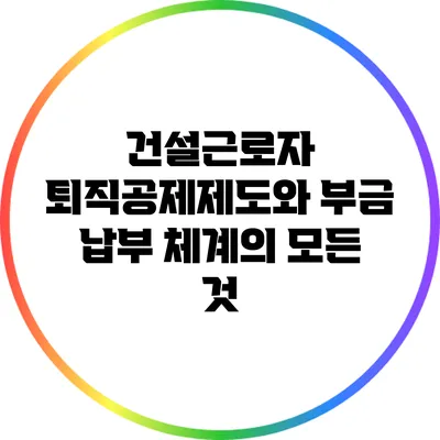 건설근로자 퇴직공제제도와 부금 납부 체계의 모든 것