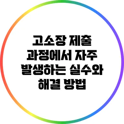 고소장 제출 과정에서 자주 발생하는 실수와 해결 방법