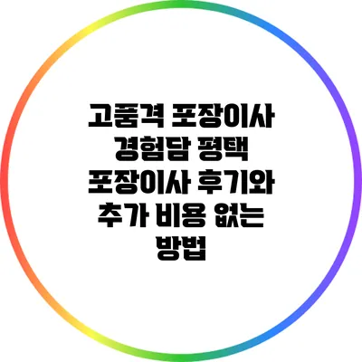 고품격 포장이사 경험담: 평택 포장이사 후기와 추가 비용 없는 방법