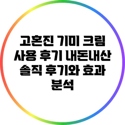 고혼진 기미 크림 사용 후기: 내돈내산 솔직 후기와 효과 분석
