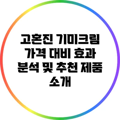 고혼진 기미크림: 가격 대비 효과 분석 및 추천 제품 소개