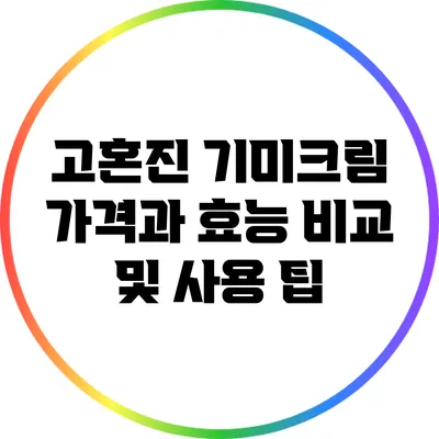 고혼진 기미크림: 가격과 효능 비교 및 사용 팁