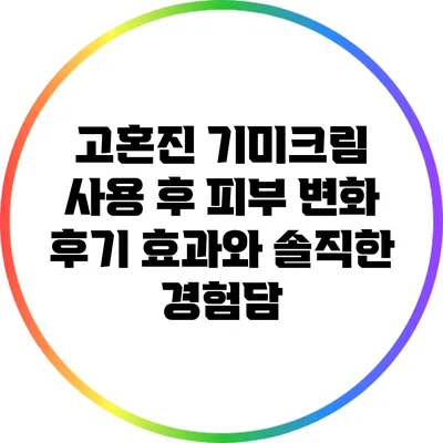 고혼진 기미크림 사용 후 피부 변화 후기: 효과와 솔직한 경험담