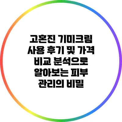 고혼진 기미크림: 사용 후기 및 가격 비교 분석으로 알아보는 피부 관리의 비밀