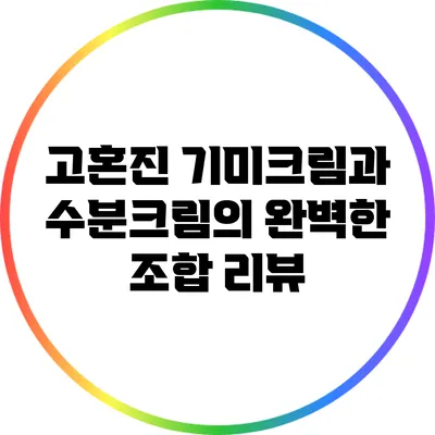 고혼진 기미크림과 수분크림의 완벽한 조합 리뷰
