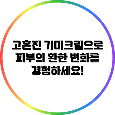 고혼진 기미크림으로 피부의 환한 변화를 경험하세요!