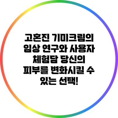 고혼진 기미크림의 임상 연구와 사용자 체험담: 당신의 피부를 변화시킬 수 있는 선택!
