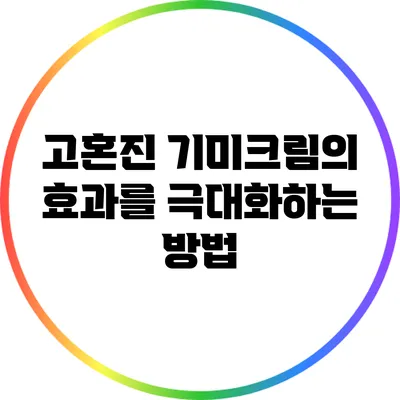 고혼진 기미크림의 효과를 극대화하는 방법