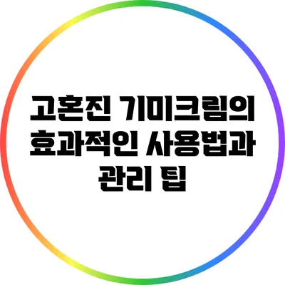 고혼진 기미크림의 효과적인 사용법과 관리 팁