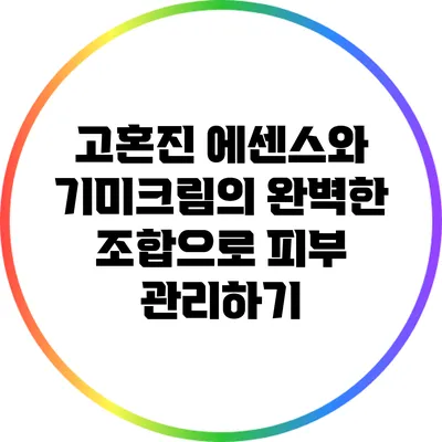 고혼진 에센스와 기미크림의 완벽한 조합으로 피부 관리하기
