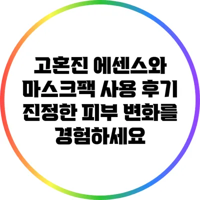 고혼진 에센스와 마스크팩 사용 후기: 진정한 피부 변화를 경험하세요