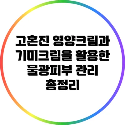 고혼진 영양크림과 기미크림을 활용한 물광피부 관리 총정리