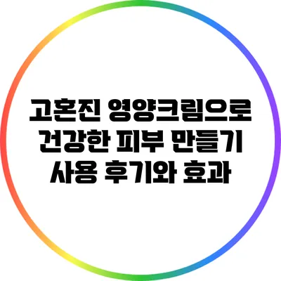 고혼진 영양크림으로 건강한 피부 만들기: 사용 후기와 효과