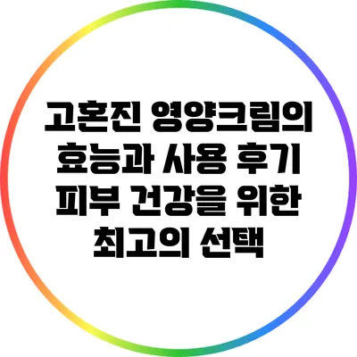 고혼진 영양크림의 효능과 사용 후기: 피부 건강을 위한 최고의 선택