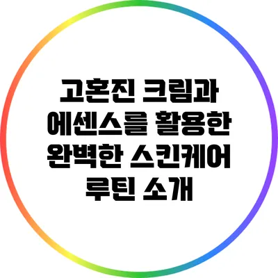 고혼진 크림과 에센스를 활용한 완벽한 스킨케어 루틴 소개