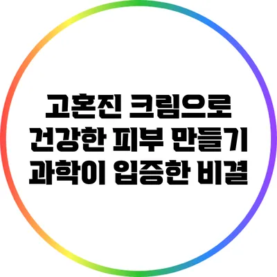 고혼진 크림으로 건강한 피부 만들기: 과학이 입증한 비결