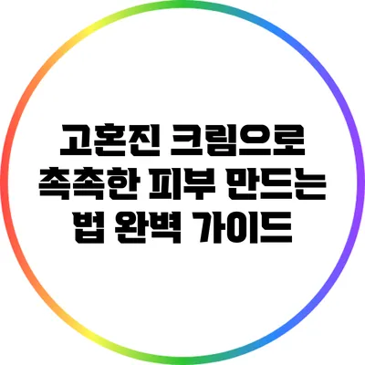 고혼진 크림으로 촉촉한 피부 만드는 법 완벽 가이드