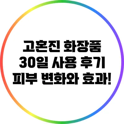 고혼진 화장품 30일 사용 후기: 피부 변화와 효과!
